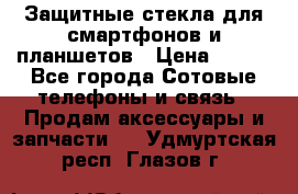 Защитные стекла для смартфонов и планшетов › Цена ­ 100 - Все города Сотовые телефоны и связь » Продам аксессуары и запчасти   . Удмуртская респ.,Глазов г.